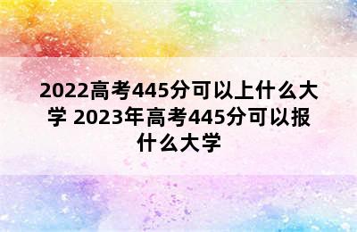 2022高考445分可以上什么大学 2023年高考445分可以报什么大学